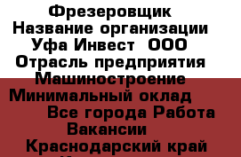 Фрезеровщик › Название организации ­ Уфа-Инвест, ООО › Отрасль предприятия ­ Машиностроение › Минимальный оклад ­ 55 000 - Все города Работа » Вакансии   . Краснодарский край,Кропоткин г.